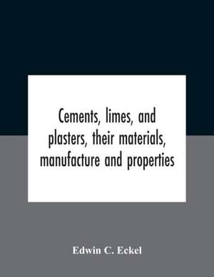 Cements, Limes, And Plasters, Their Materials, Manufacture And Properties de Edwin C. Eckel