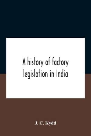 A History Of Factory Legislation In India de J. C. Kydd