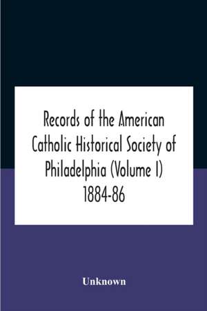 Records Of The American Catholic Historical Society Of Philadelphia (Volume I) 1884-86 de Unknown