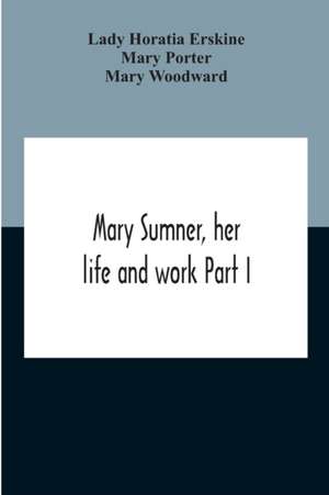 Mary Sumner, Her Life And Work Part I Memoir Of Mrs. Sumner Part Ii.-A Short History Of The Mothers' Union Compiled From The Manuscript History Of The Society de Lady Horatia Erskine