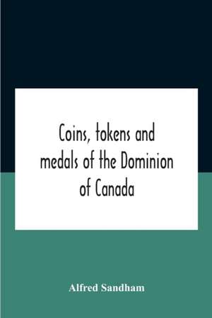 Coins, Tokens And Medals Of The Dominion Of Canada de Alfred Sandham