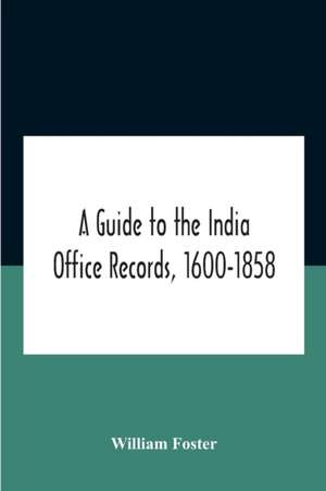 A Guide To The India Office Records, 1600-1858 de William Foster