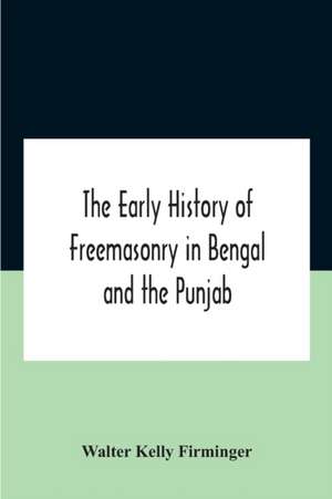 The Early History Of Freemasonry In Bengal And The Punjab With Which Is Incorporated The Early History Of Freemasonry In Bengal By Andrew D'Cruz de Walter Kelly Firminger