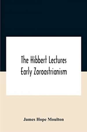 The Hibbert Lectures Early Zoroastrianism de James Hope Moulton