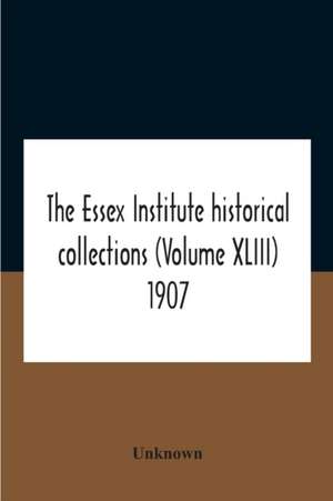 The Essex Institute Historical Collections (Volume Xliii) 1907 de Unknown