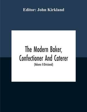 The Modern Baker, Confectioner And Caterer; A Practical And Scientific Work For The Baking And Allied Trades With Contributions From Leading Specialists And Trade Experts (Volume Ii-Divisional) de John Kirkland