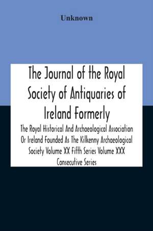 The Journal Of The Royal Society Of Antiquaries Of Ireland Formerly The Royal Historical And Archaeological Association Or Ireland Founded As The Kilkenny Archaeological Society Volume Xx Fifth Series Volume Xxx Consecutive Series de Unknown