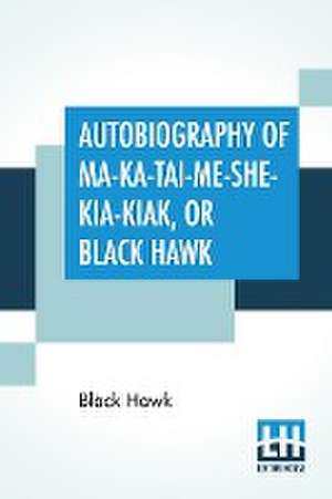 Autobiography Of Ma-Ka-Tai-Me-She-Kia-Kiak, Or Black Hawk de Black Hawk