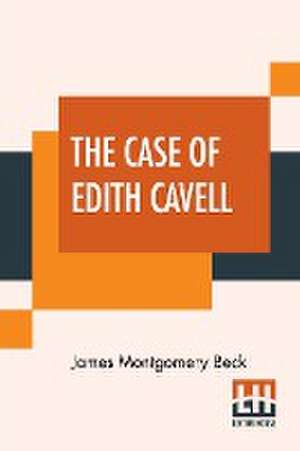 The Case Of Edith Cavell de James Montgomery Beck