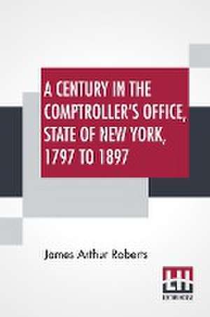 A Century In The Comptroller's Office, State Of New York, 1797 To 1897 de James Arthur Roberts