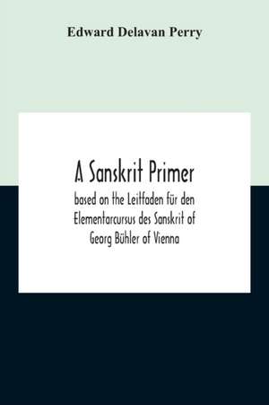 A Sanskrit Primer; Based On The Leitfaden Für Den Elementarcursus Des Sanskrit Of Georg Bühler Of Vienna de Edward Delavan Perry