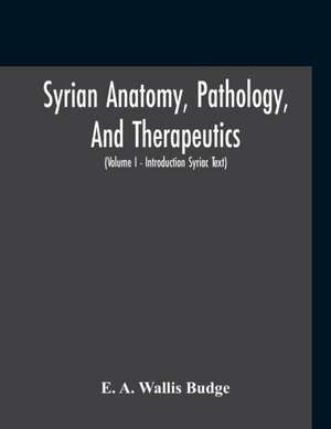 Syrian Anatomy, Pathology, And Therapeutics; Or, "The Book Of Medicines", The Syriac Text; Edited From A Rare Manuscript With An English Translation, Etc (Volume I - Volume I - Introduction Syriac Text) de E. A. Wallis Budge