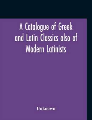 A Catalogue Of Greek And Latin Classics Also Of Modern Latinists And Of Works Upon Classical Philology Greek And Roman Archaeology And History de Unknown