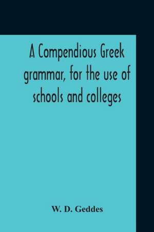 A Compendious Greek Grammar, For The Use Of Schools And Colleges de W. D. Geddes