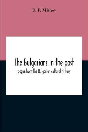 The Bulgarians In The Past; Pages From The Bulgarian Cultural History de D. P. Mishev