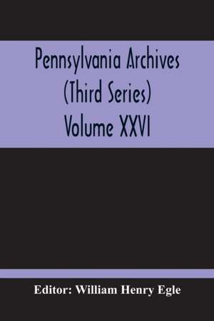 Pennsylvania Archives (Third Series) Volume XXVI de William Henry Egle