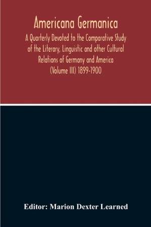 Americana Germanica; A Quarterly Devoted To The Comparative Study Of The Literary, Linguistic And Other Cultural Relations Of Germany And America (Volume III) 1899-1900 de Marion Dexter Learned