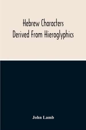 Hebrew Characters Derived From Hieroglyphics; The Original Pictures Applied To The Interpretation Of Various Words And Passages In The Sacred Writings And Especially Of The History Of The Creation And Fall Of Man de John Lamb