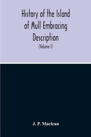 History Of The Island Of Mull Embracing Description, Climate, Geology, Flora, Fauna, Antiquities, Folk Lore, Superstitutions, Traditions, With An Account Of Its Inhabitants, Together With A Narrative Of Iona, The Sacred Isle (Volume I) de J. P. Maclean