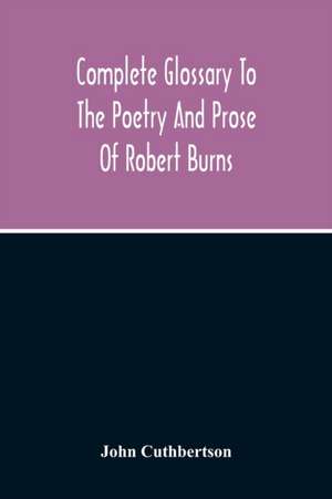 Complete Glossary To The Poetry And Prose Of Robert Burns. With Upwards Of Three Thousand Illustrations From English Authors de John Cuthbertson