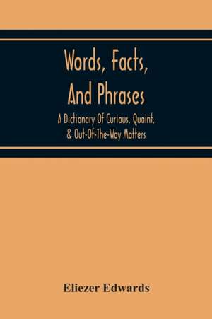 Words, Facts, And Phrases; A Dictionary Of Curious, Quaint, & Out-Of-The-Way Matters de Eliezer Edwards