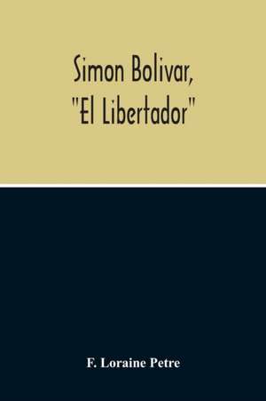 Simon Bolivar, "El Libertador", A Life Of The Chief Leader In The Revolt Against Spain In Venezuela, New Granada & Peru de F. Loraine Petre