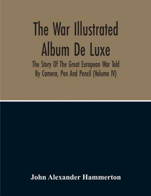 The War Illustrated Album De Luxe; The Story Of The Great European War Told By Camera, Pen And Pencil (Volume Iv) de John Alexander Hammerton