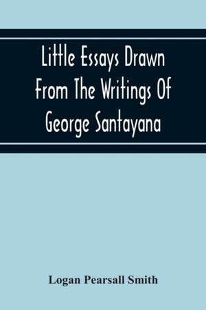 Little Essays Drawn From The Writings Of George Santayana de Logan Pearsall Smith