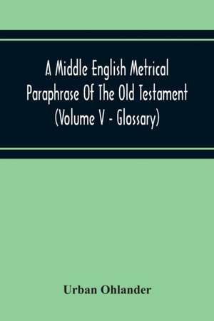 A Middle English Metrical Paraphrase Of The Old Testament (Volume V - Glossary) de Urban Ohlander