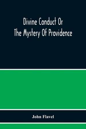 Divine Conduct Or The Mystery Of Providence, Wherein The Being And Efficacy Of Providence Are Asserted And Vindicated; The Methods Of Providence, As It Passes Through The Several Stages Of Our Lives Opened; And The Proper Course Of Improving All Providenc de John Flavel