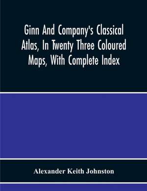 Ginn And Company'S Classical Atlas, In Twenty Three Coloured Maps, With Complete Index de Alexander Keith Johnston