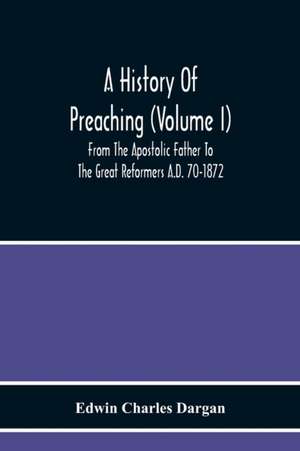 A History Of Preaching (Volume I) From The Apostolic Father To The Great Reformers A.D. 70-1872 de Edwin Charles Dargan