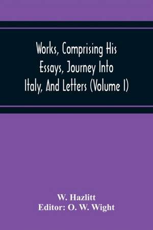 Works, Comprising His Essays, Journey Into Italy, And Letters, With Notes From All The Commentators, Biographical And Bibliographical Notices, Etc (Volume I) de W. Hazlitt