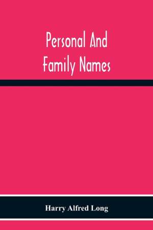 Personal And Family Names; A Popular Monograph On The Origin And History Of The Nomenclature Of The Present And Former Times de Harry Alfred Long