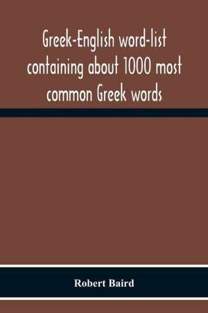 Greek-English Word-List Containing About 1000 Most Common Greek Words, So Arranged As To Be Most Easily Learned And Remembered de Robert Baird