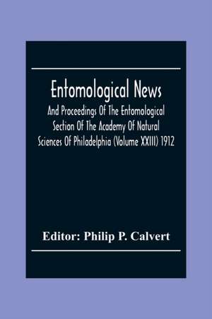 Entomological News, And Proceedings Of The Entomological Section Of The Academy Of Natural Sciences Of Philadelphia (Volume Xxiii) 1912 de Philip P. Calvert