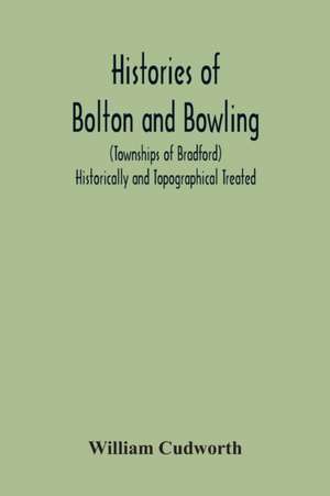 Histories Of Bolton And Bowling (Townships Of Bradford) Historically And Topographical Treated de William Cudworth