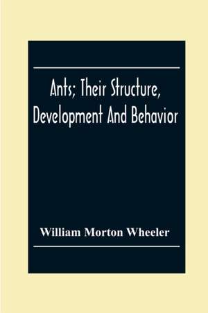Ants; Their Structure, Development And Behavior de William Morton Wheeler
