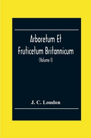 Arboretum Et Fruticetum Britannicum; Or, The Trees And Shrubs Of Britain, Native And Foreign, Hardy And Half-Hardy, Pictorially And Botanically Delineated, And Scientifically And Popularly Described; With Their Propagation, Culture, Management, And Uses I de J. C. Loudon