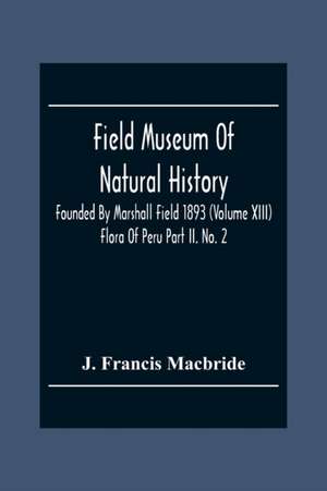 Field Museum Of Natural History Founded By Marshall Field 1893 (Volume Xiii); Flora Of Peru Part Ii. No. 2 de J. Francis Macbride