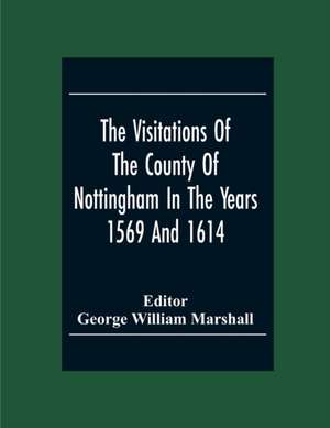 The Visitations Of The County Of Nottingham In The Years 1569 And 1614 With Many Other Descents Of The Same County de George William Marshall