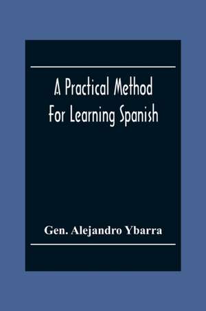 A Practical Method For Learning Spanish; In Accordance With Ybarra'S System Of Teaching Modern Languages de Gen. Alejandro Ybarra