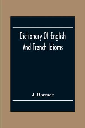 Dictionary Of English And French Idioms; Illustrating By Phrases And Examples, The Peculiarities Of Both Languages, And Designed As A Supplement To The Ordinary Dictionaries Now In Use de J. Roemer