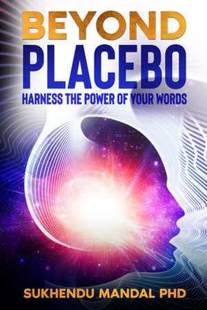 Beyond Placebo: Harness the Power of Your Words de Sukhendu Mandal