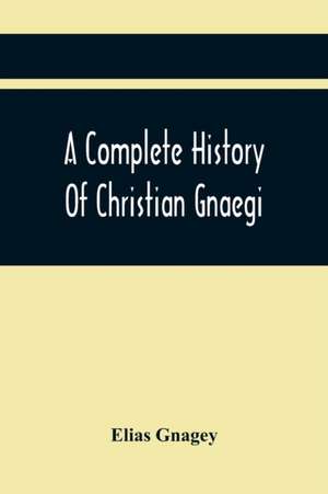 A Complete History Of Christian Gnaegi, And A Complete Family Resgister Of His Lineal Descendants, And Those Related To Him By Intermarriage, From The Year 1774 To 1897, Containing Some Records Of Families Not Received In Time To Have Them Chronologically de Elias Gnagey