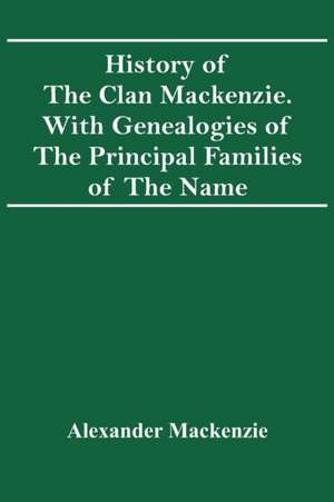 History Of The Clan Mackenzie. With Genealogies Of The Principal Families Of The Name de Alexander Mackenzie