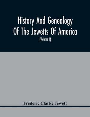 History And Genealogy Of The Jewetts Of America; A Record Of Edward Jewett, Of Bradford, West Riding Of Yorkshire, England, And Of His Two Emigrant Sons, Deacon Maximilian And Joseph Jewett, Settlers Of Rowley, Massachusetts, In 1639; Also Of Abraham And de Frederic Clarke Jewett