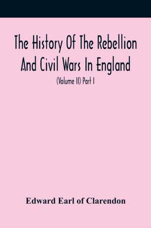 The History Of The Rebellion And Civil Wars In England, To Which Is Added, An Historical View Of The Affairs Of Ireland (Volume Ii) Part I de Edward Earl of Clarendon