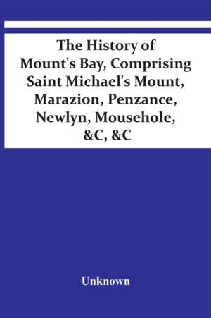 The History Of Mount'S Bay, Comprising Saint Michael'S Mount, Marazion, Penzance, Newlyn, Mousehole, &C, &C de Unknown