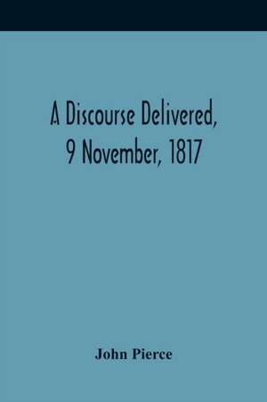 A Discourse Delivered, 9 November, 1817; The Lord'S Day After The Completion Of A Century From The Gathering Of The Church In Brookline de John Pierce